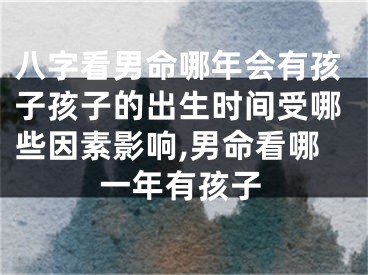 八字看男命哪年会有孩子孩子的出生时间受哪些因素影响,男命看哪一年有孩子
