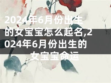 2024年6月份出生的女宝宝怎么起名,2024年6月份出生的女宝宝命运