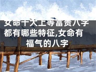 女命十大上等富贵八字都有哪些特征,女命有福气的八字