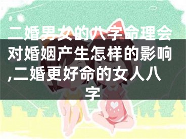 二婚男女的八字命理会对婚姻产生怎样的影响,二婚更好命的女人八字