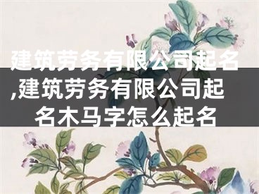 建筑劳务有限公司起名,建筑劳务有限公司起名木马字怎么起名