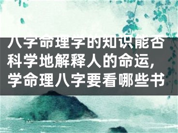 八字命理学的知识能否科学地解释人的命运,学命理八字要看哪些书