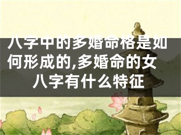 八字中的多婚命格是如何形成的,多婚命的女八字有什么特征