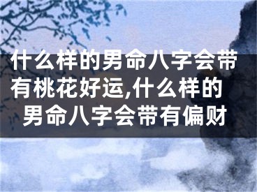 什么样的男命八字会带有桃花好运,什么样的男命八字会带有偏财