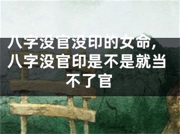 八字没官没印的女命,八字没官印是不是就当不了官