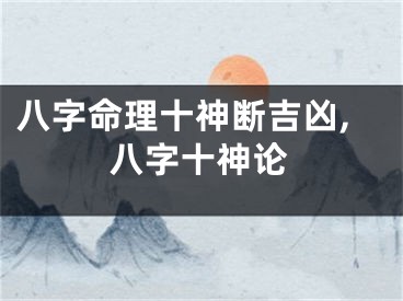八字命理十神断吉凶,八字十神论
