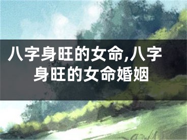 八字身旺的女命,八字身旺的女命婚姻