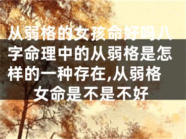 从弱格的女孩命好吗八字命理中的从弱格是怎样的一种存在,从弱格女命是不是不好