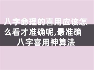 八字命理的喜用应该怎么看才准确呢,最准确八字喜用神算法