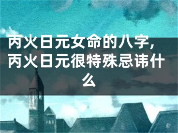 丙火日元女命的八字,丙火日元很特殊忌讳什么