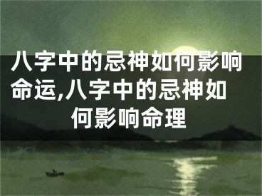 八字中的忌神如何影响命运,八字中的忌神如何影响命理
