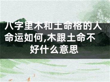八字里木和土命格的人命运如何,木跟土命不好什么意思