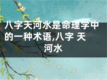 八字天河水是命理学中的一种术语,八字 天河水