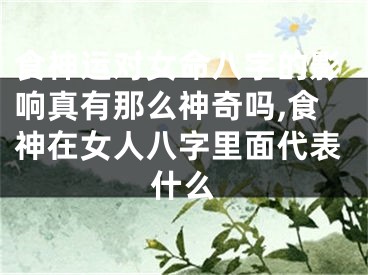 食神运对女命八字的影响真有那么神奇吗,食神在女人八字里面代表什么