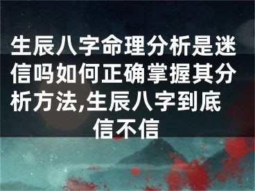 生辰八字命理分析是迷信吗如何正确掌握其分析方法,生辰八字到底信不信