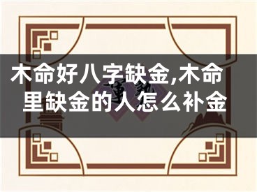 木命好八字缺金,木命里缺金的人怎么补金