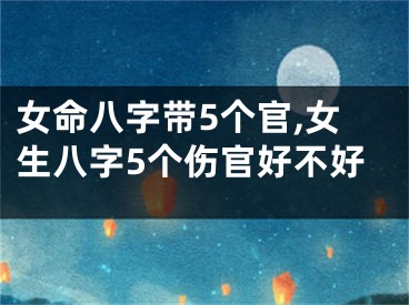 女命八字带5个官,女生八字5个伤官好不好