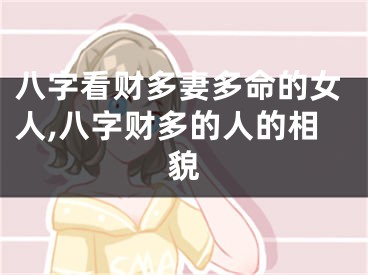 八字看财多妻多命的女人,八字财多的人的相貌
