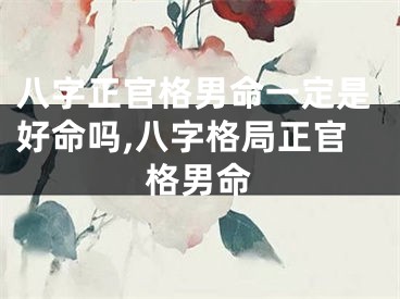 八字正官格男命一定是好命吗,八字格局正官格男命