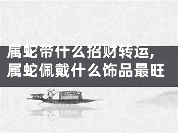 属蛇带什么招财转运,属蛇佩戴什么饰品最旺