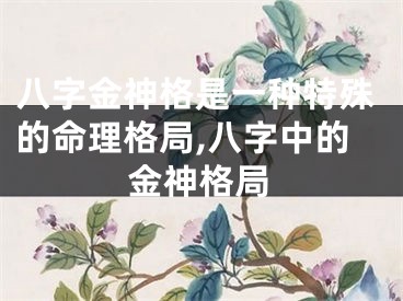 八字金神格是一种特殊的命理格局,八字中的金神格局