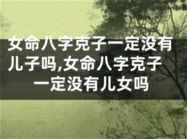 女命八字克子一定没有儿子吗,女命八字克子一定没有儿女吗