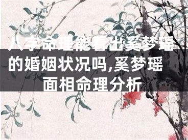 八字命理能看出奚梦瑶的婚姻状况吗,奚梦瑶面相命理分析