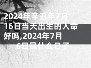 2024年辛丑年7月16日当天出生的人命好吗,2024年7月6日是什么日子