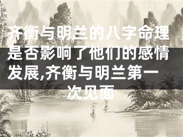 齐衡与明兰的八字命理是否影响了他们的感情发展,齐衡与明兰第一次见面