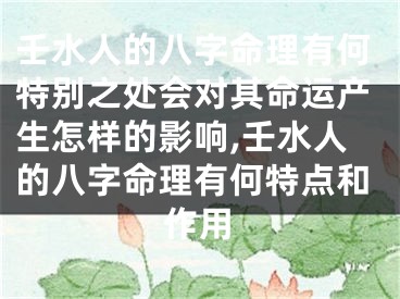 壬水人的八字命理有何特别之处会对其命运产生怎样的影响,壬水人的八字命理有何特点和作用