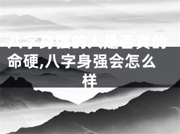 八字身强的人是否真的命硬,八字身强会怎么样