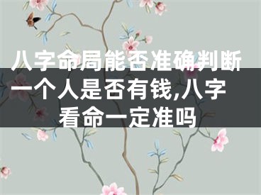 八字命局能否准确判断一个人是否有钱,八字看命一定准吗