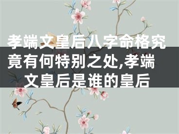 孝端文皇后八字命格究竟有何特别之处,孝端文皇后是谁的皇后