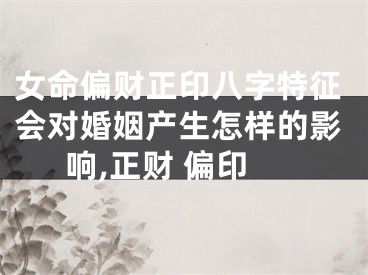女命偏财正印八字特征会对婚姻产生怎样的影响,正财 偏印