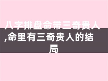 八字排盘命带三奇贵人,命里有三奇贵人的结局