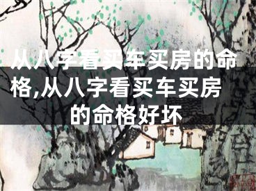 从八字看买车买房的命格,从八字看买车买房的命格好坏