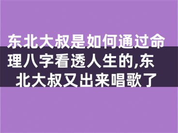 东北大叔是如何通过命理八字看透人生的,东北大叔又出来唱歌了