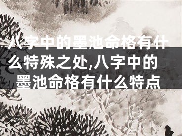 八字中的墨池命格有什么特殊之处,八字中的墨池命格有什么特点