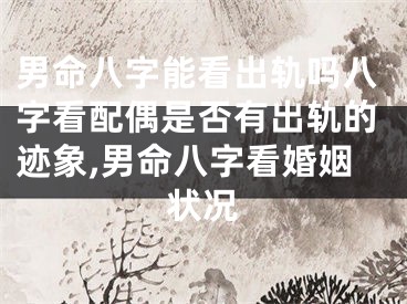 男命八字能看出轨吗八字看配偶是否有出轨的迹象,男命八字看婚姻状况