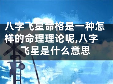 八字飞星命格是一种怎样的命理理论呢,八字飞星是什么意思