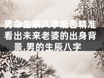 男命生辰八字能否精准看出未来老婆的出身背景,男的生辰八字