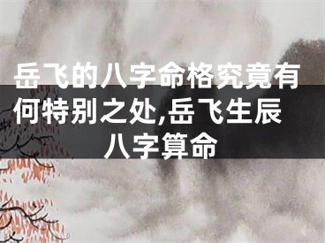 岳飞的八字命格究竟有何特别之处,岳飞生辰八字算命