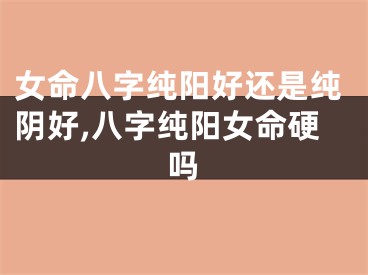 女命八字纯阳好还是纯阴好,八字纯阳女命硬吗