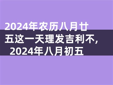 2024年农历八月廿五这一天理发吉利不,2024年八月初五