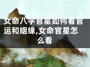 女命八字官星如何看官运和姻缘,女命官星怎么看