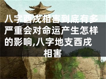 八字酉戌相害到底有多严重会对命运产生怎样的影响,八字地支酉戌相害