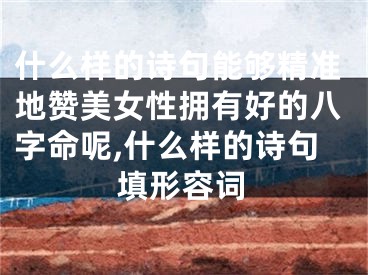 什么样的诗句能够精准地赞美女性拥有好的八字命呢,什么样的诗句填形容词