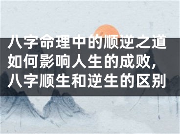 八字命理中的顺逆之道如何影响人生的成败,八字顺生和逆生的区别