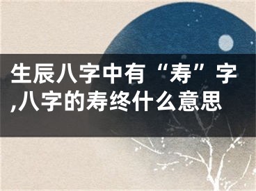 生辰八字中有“寿”字,八字的寿终什么意思