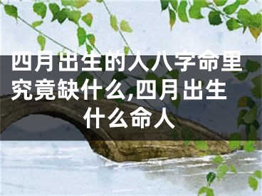 四月出生的人八字命里究竟缺什么,四月出生什么命人